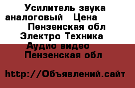 Усилитель звука аналоговый › Цена ­ 3 500 - Пензенская обл. Электро-Техника » Аудио-видео   . Пензенская обл.